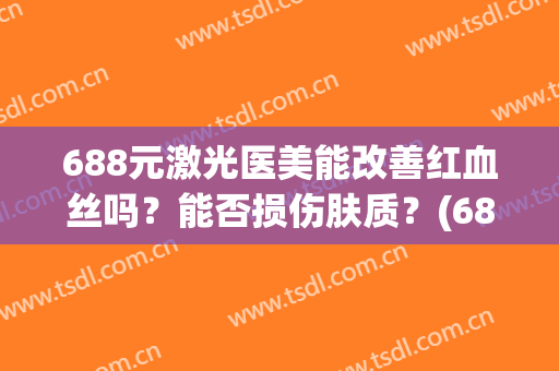 688元激光医美能改善红血丝吗？能否损伤肤质？(688元激光医美能改善红血丝吗?能否损伤肤质呢)