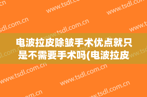 电波拉皮除皱手术优点就只是不需要手术吗(电波拉皮和手术拉皮哪个效果好)