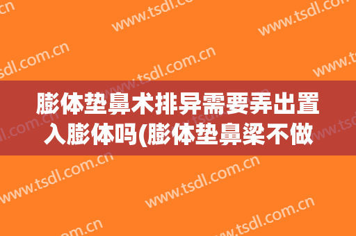 膨体垫鼻术排异需要弄出置入膨体吗(膨体垫鼻梁不做鼻头会穿出吗)