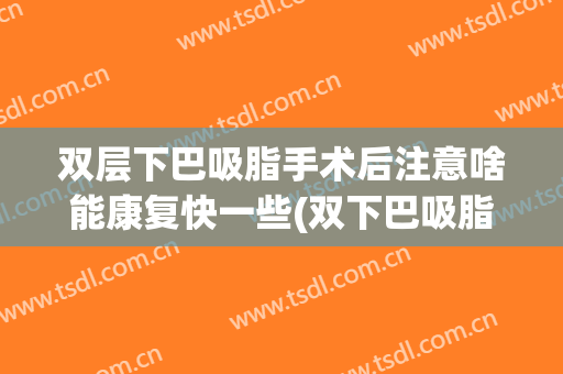 双层下巴吸脂手术后注意啥能康复快一些(双下巴吸脂术后怎样护理)