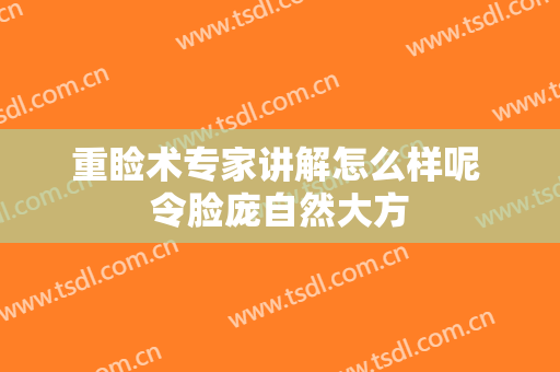 重睑术专家讲解怎么样呢 令脸庞自然大方