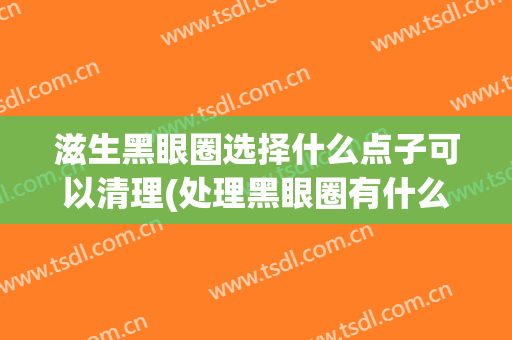 滋生黑眼圈选择什么点子可以清理(处理黑眼圈有什么方法)