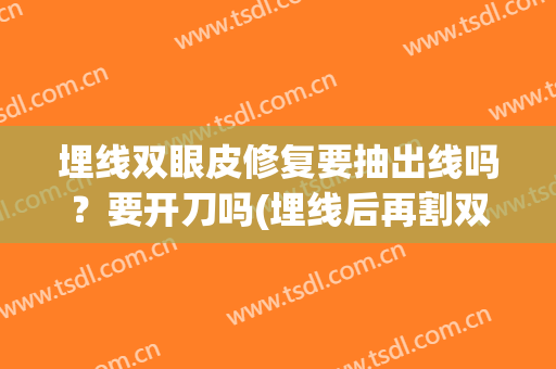 埋线双眼皮修复要抽出线吗？要开刀吗(埋线后再割双眼皮需要把线拿掉吗)