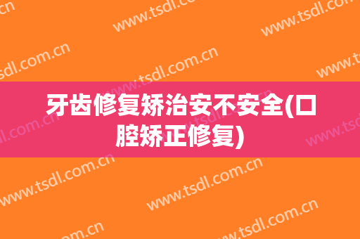 牙齿修复矫治安不安全(口腔矫正修复)