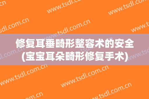 修复耳垂畸形整容术的安全(宝宝耳朵畸形修复手术)