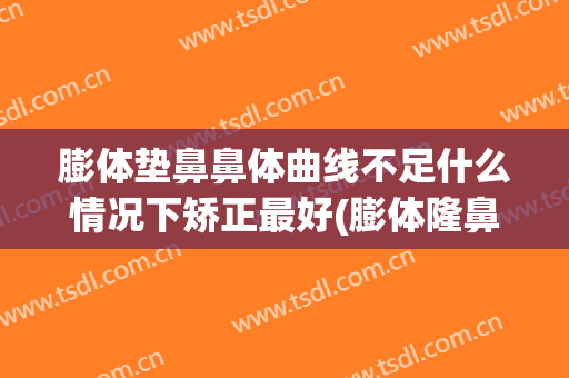 膨体垫鼻鼻体曲线不足什么情况下矫正最好(膨体隆鼻太低怎么弥补)