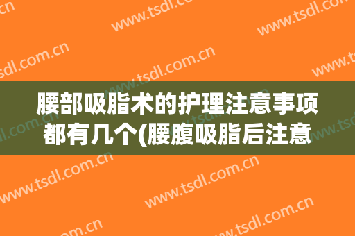 腰部吸脂术的护理注意事项都有几个(腰腹吸脂后注意哪些事项)