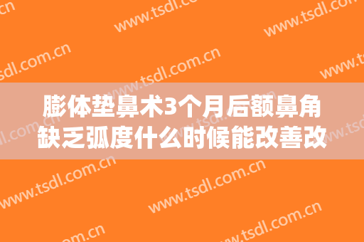 膨体垫鼻术3个月后额鼻角缺乏弧度什么时候能改善改善损害大不大？(膨体垫鼻基底可以维持多久)