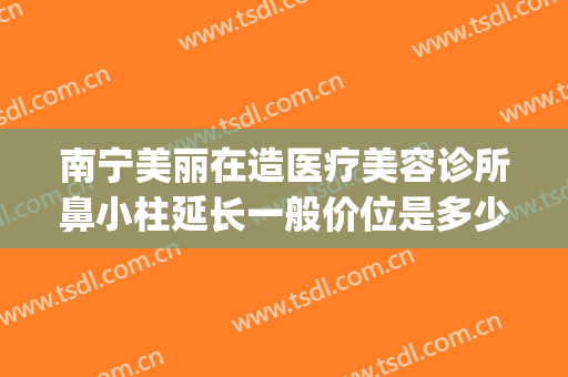 南宁美丽在造医疗美容诊所鼻小柱延长一般价位是多少?可靠吗?(南宁美丽在造医疗美容门诊部)