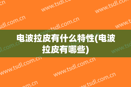 电波拉皮有什么特性(电波拉皮有哪些)