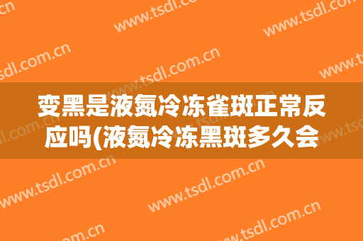 变黑是液氮冷冻雀斑正常反应吗(液氮冷冻黑斑多久会脱落)