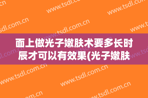 面上做光子嫩肤术要多长时辰才可以有效果(光子嫩肤多久可以做脸)
