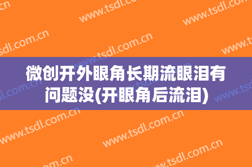 微创开外眼角长期流眼泪有问题没(开眼角后流泪)