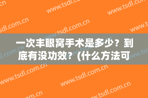 一次丰眼窝手术是多少？到底有没功效？(什么方法可以丰眼窝)