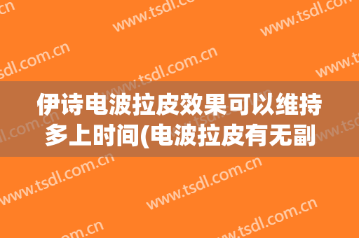 伊诗电波拉皮效果可以维持多上时间(电波拉皮有无副作用)