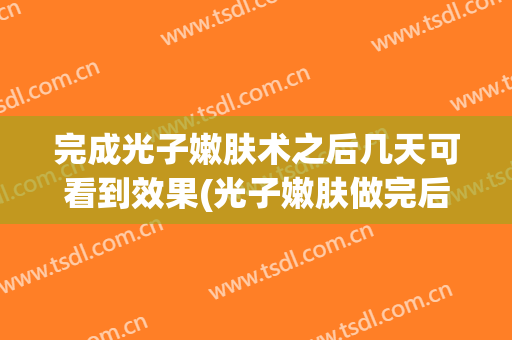 完成光子嫩肤术之后几天可看到效果(光子嫩肤做完后多久能看到效果)