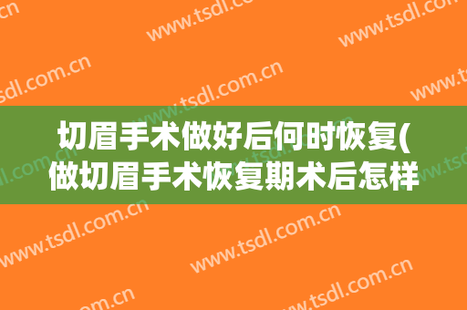 切眉手术做好后何时恢复(做切眉手术恢复期术后怎样护理)