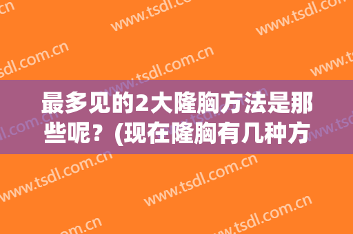 最多见的2大隆胸方法是那些呢？(现在隆胸有几种方法)