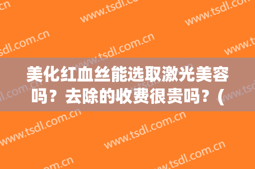 美化红血丝能选取激光美容吗？去除的收费很贵吗？(激光祛红血丝有效果吗)