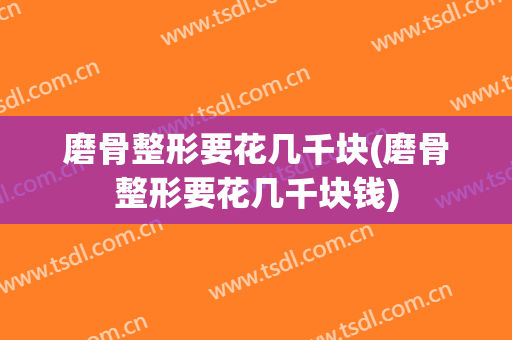 磨骨整形要花几千块(磨骨整形要花几千块钱)