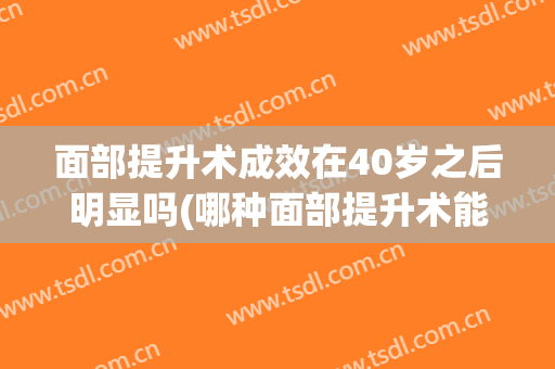 面部提升术成效在40岁之后明显吗(哪种面部提升术能长效保持)