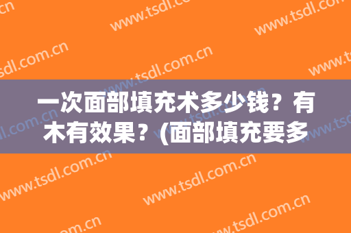 一次面部填充术多少钱？有木有效果？(面部填充要多少钱)
