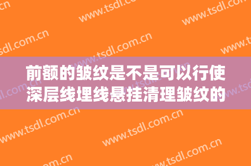 前额的皱纹是不是可以行使深层线埋线悬挂清理皱纹的方法除掉(额头有皱纹可以埋线吗)
