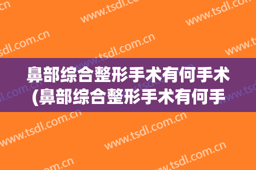 鼻部综合整形手术有何手术(鼻部综合整形手术有何手术指征)