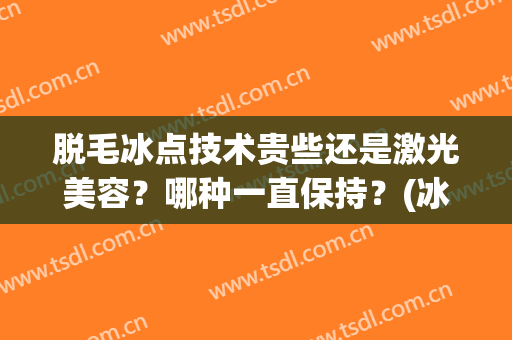 脱毛冰点技术贵些还是激光美容？哪种一直保持？(冰点脱毛和激光脱毛哪个便宜)