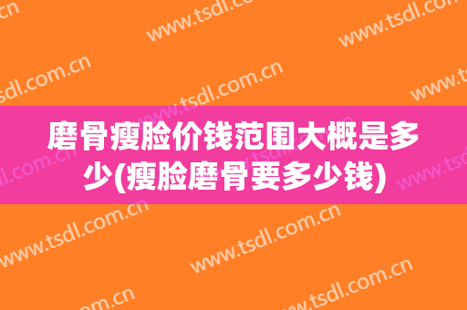 磨骨瘦脸价钱范围大概是多少(瘦脸磨骨要多少钱)