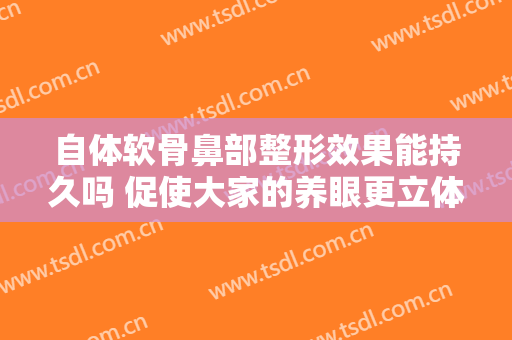 自体软骨鼻部整形效果能持久吗 促使大家的养眼更立体