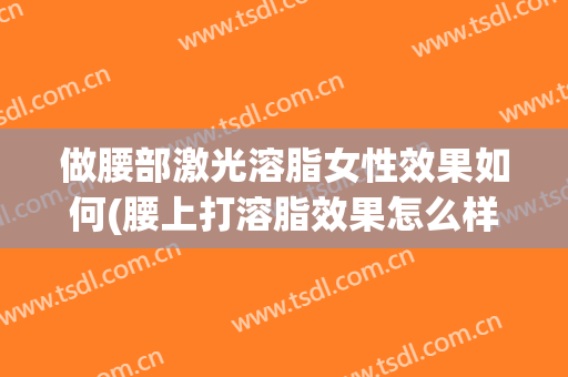 做腰部激光溶脂女性效果如何(腰上打溶脂效果怎么样)