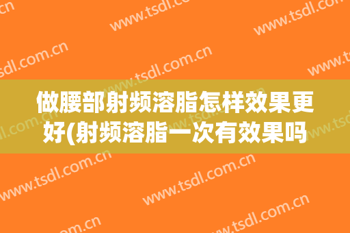 做腰部射频溶脂怎样效果更好(射频溶脂一次有效果吗)
