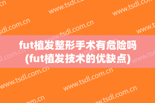fut植发整形手术有危险吗(fut植发技术的优缺点)