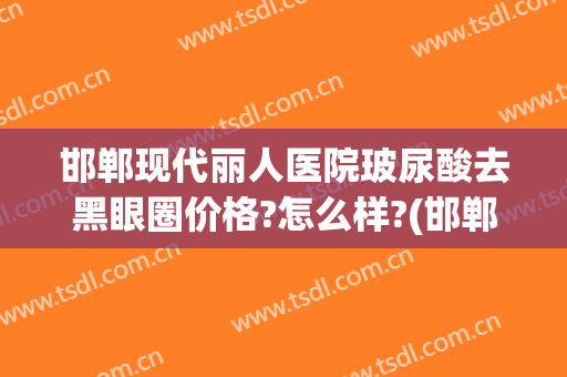 邯郸现代丽人医院玻尿酸去黑眼圈价格?怎么样?(邯郸丽人整形医院是正规医院吗)