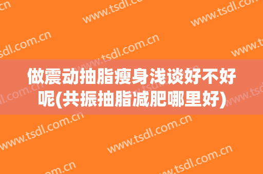 做震动抽脂瘦身浅谈好不好呢(共振抽脂减肥哪里好)