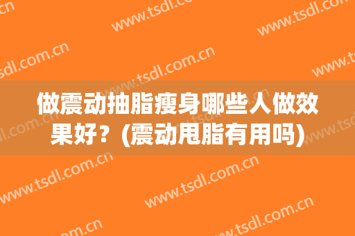 做震动抽脂瘦身哪些人做效果好？(震动甩脂有用吗)