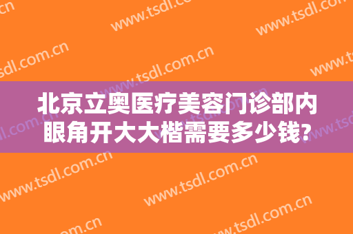 北京立奥医疗美容门诊部内眼角开大大楷需要多少钱?多长时间恢复?