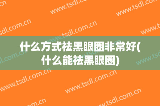 什么方式祛黑眼圈非常好(什么能祛黑眼圈)