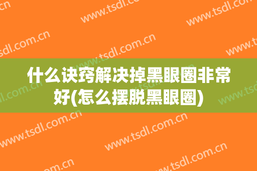 什么诀窍解决掉黑眼圈非常好(怎么摆脱黑眼圈)