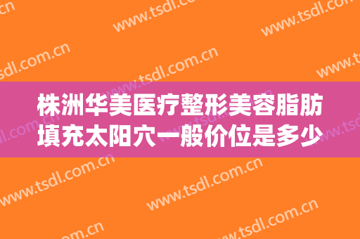 株洲华美医疗整形美容脂肪填充太阳穴一般价位是多少钱?可靠吗?(广州华美做脂肪填充)
