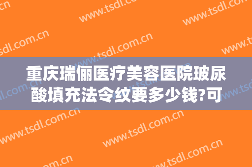 重庆瑞俪医疗美容医院玻尿酸填充法令纹要多少钱?可靠吗?(重庆玻尿酸除皱术好不好)