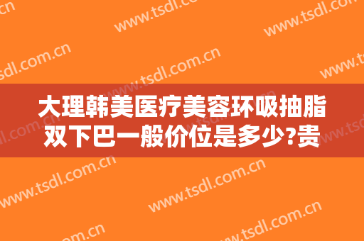 大理韩美医疗美容环吸抽脂双下巴一般价位是多少?贵不贵?