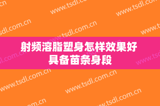 射频溶脂塑身怎样效果好 具备苗条身段
