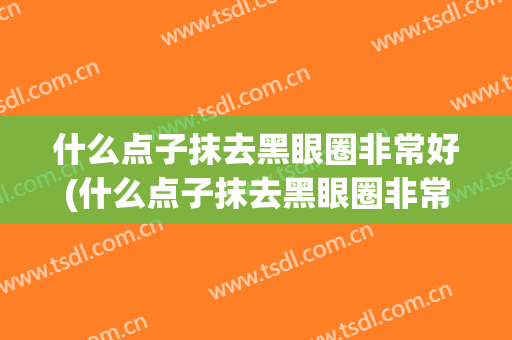 什么点子抹去黑眼圈非常好(什么点子抹去黑眼圈非常好用)