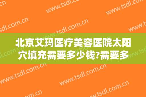 北京艾玛医疗美容医院太阳穴填充需要多少钱?需要多久恢复?(北京艾玛整形修复中心)