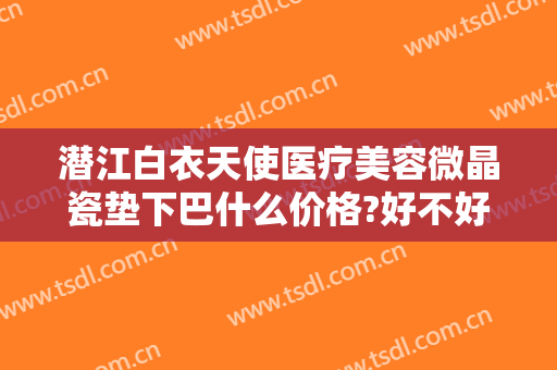 潜江白衣天使医疗美容微晶瓷垫下巴什么价格?好不好?