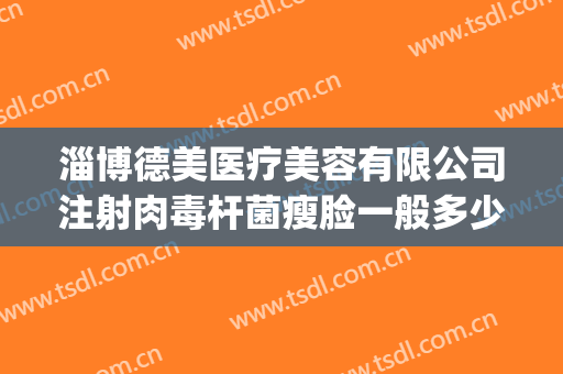 淄博德美医疗美容有限公司注射肉毒杆菌瘦脸一般多少费用?贵不贵?(脸部打肉毒素多少钱)