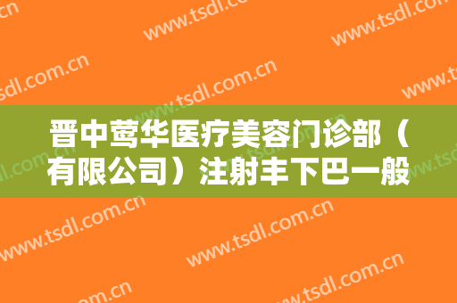 晋中莺华医疗美容门诊部（有限公司）注射丰下巴一般价位是多少钱?可靠吗?