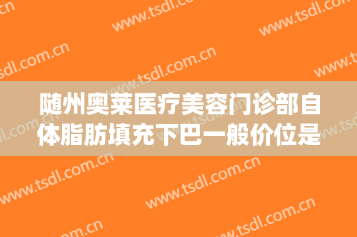 随州奥莱医疗美容门诊部自体脂肪填充下巴一般价位是多少?可靠吗?(整形医院脂肪填充)